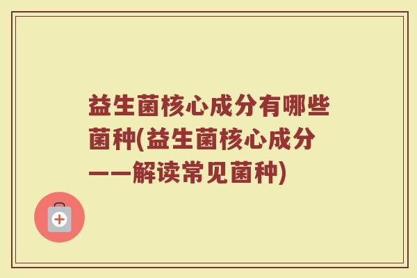 益生菌核心成分有哪些菌种(益生菌核心成分——解读常见菌种)