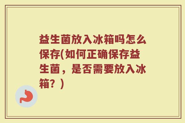 益生菌放入冰箱吗怎么保存(如何正确保存益生菌，是否需要放入冰箱？)