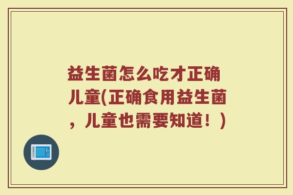 益生菌怎么吃才正确 儿童(正确食用益生菌，儿童也需要知道！)