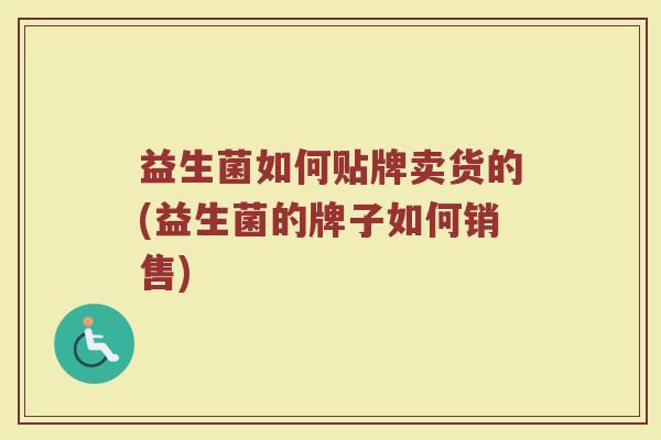 益生菌如何贴牌卖货的(益生菌的牌子如何销售)