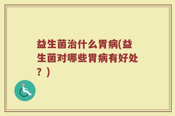 益生菌什么胃(益生菌对哪些胃有好处?) 益生菌什么胃(益生菌对哪些胃有好处?)