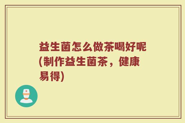 益生菌怎么做茶喝好呢(制作益生菌茶，健康易得)