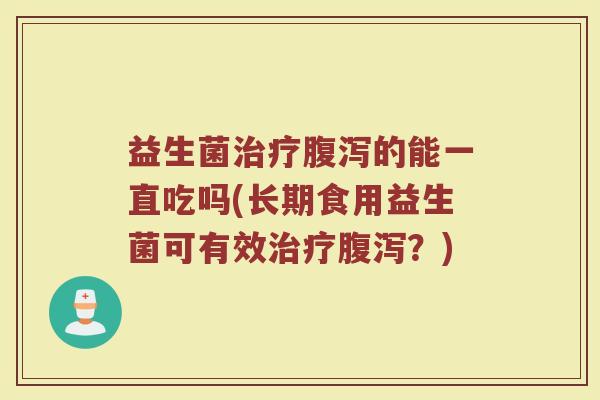 益生菌治疗腹泻的能一直吃吗(长期食用益生菌可有效治疗腹泻？)