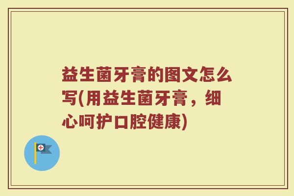 益生菌牙膏的图文怎么写(用益生菌牙膏,细心呵护口腔健康) 益生菌牙膏的图文怎么写(用益生菌牙膏,细心呵护口腔健康)