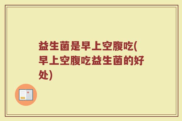 益生菌是早上空腹吃(早上空腹吃益生菌的好处)