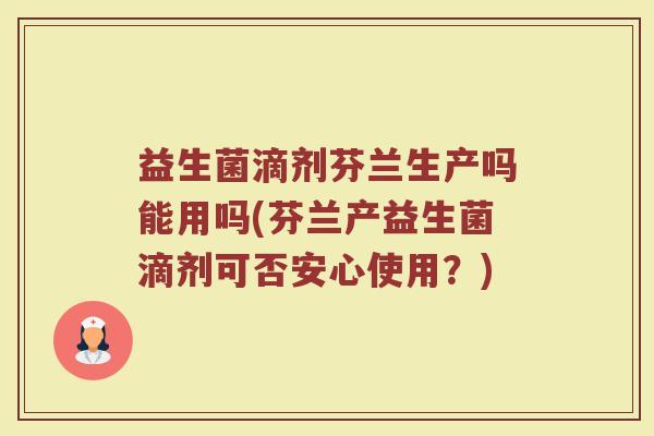 益生菌滴剂芬兰生产吗能用吗(芬兰产益生菌滴剂可否安心使用？)