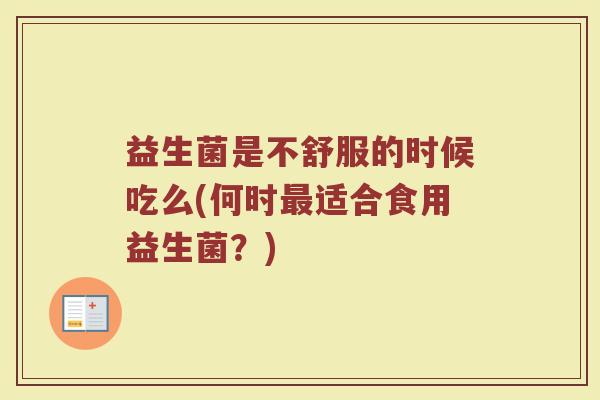 益生菌是不舒服的时候吃么(何时最适合食用益生菌？)