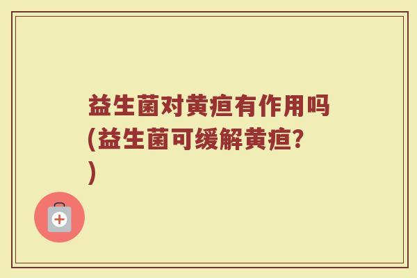 益生菌对黄疸有作用吗(益生菌可缓解黄疸?) 益生菌对黄疸有作用吗(益生菌可缓解黄疸?)