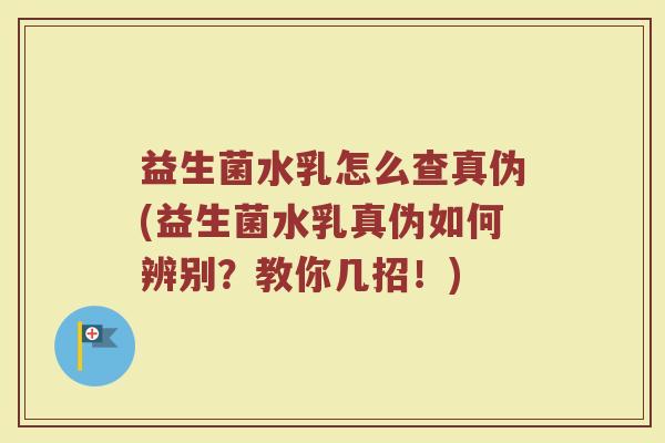 益生菌水乳怎么查真伪(益生菌水乳真伪如何辨别？教你几招！)