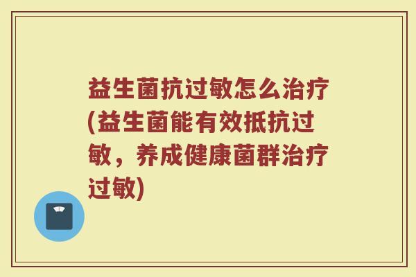 益生菌抗过敏怎么治疗(益生菌能有效抵抗过敏,养成健康菌群治疗过敏)
