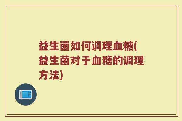 益生菌如何调理血糖(益生菌对于血糖的调理方法)