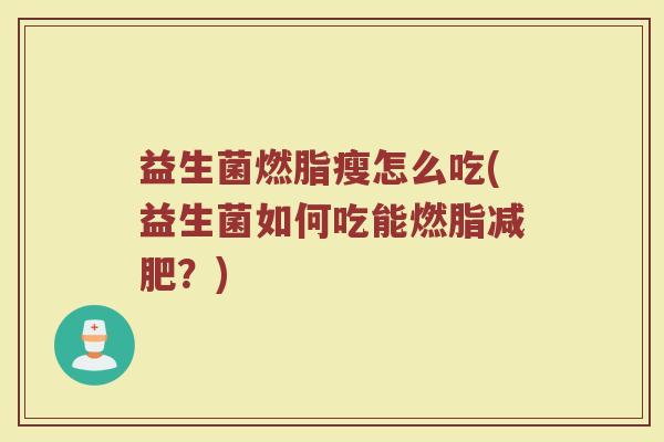 益生菌燃脂瘦怎么吃(益生菌如何吃能燃脂减肥？)