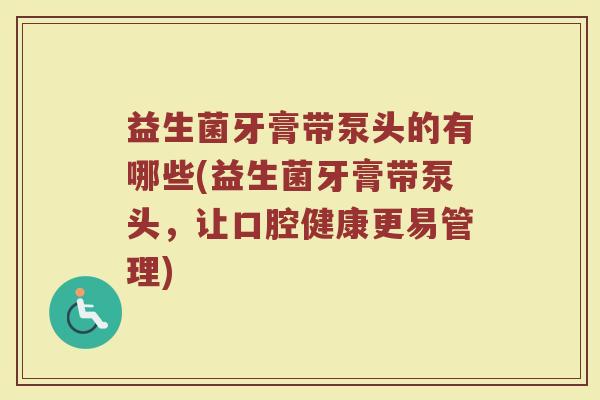益生菌牙膏带泵头的有哪些(益生菌牙膏带泵头，让口腔健康更易管理)
