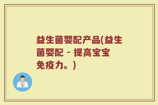 益生菌婴配产品(益生菌婴配 - 提高宝宝免疫力。)