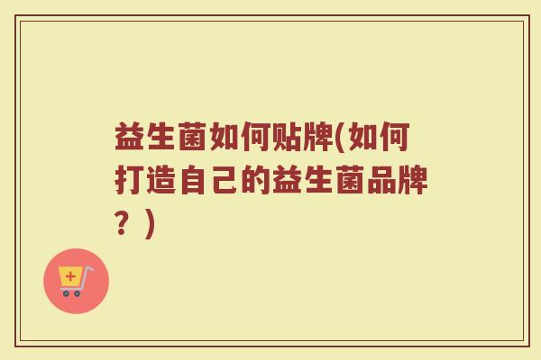 益生菌如何贴牌(如何打造自己的益生菌品牌？)