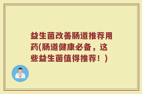益生菌改善肠道推荐用药(肠道健康必备，这些益生菌值得推荐！)