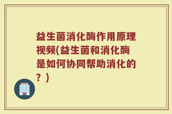 益生菌消化酶作用原理视频(益生菌和消化酶是如何协同帮助消化的？)