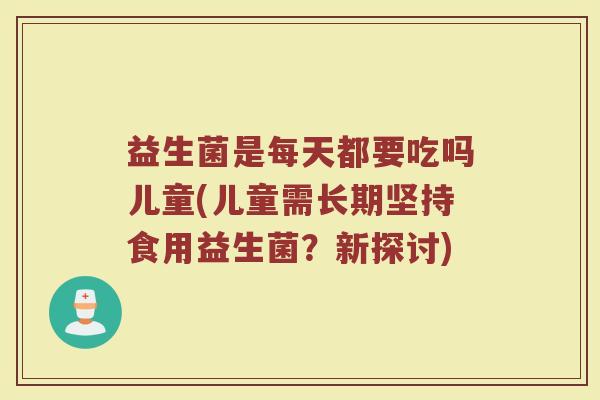 益生菌是每天都要吃吗儿童(儿童需长期坚持食用益生菌？新探讨)