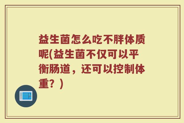 益生菌怎么吃不胖体质呢(益生菌不仅可以平衡肠道，还可以控制体重？)