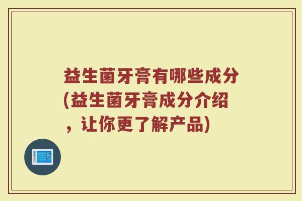 益生菌牙膏有哪些成分(益生菌牙膏成分介绍,让你更了解产品)