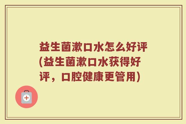 益生菌漱口水怎么好评(益生菌漱口水获得好评，口腔健康更管用)