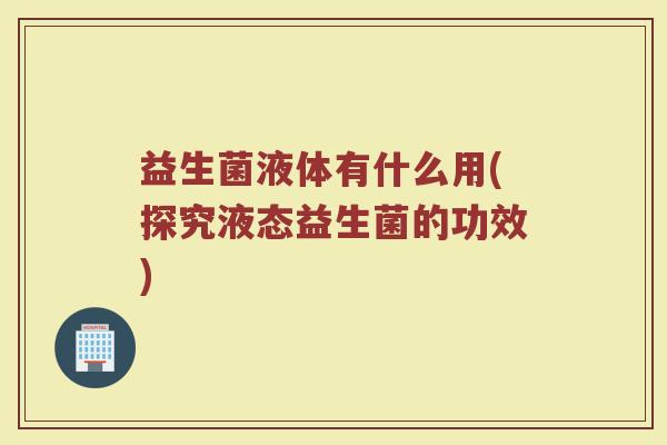 益生菌液体有什么用(探究液态益生菌的功效)