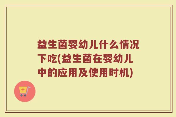 益生菌婴幼儿什么情况下吃(益生菌在婴幼儿中的应用及使用时机)