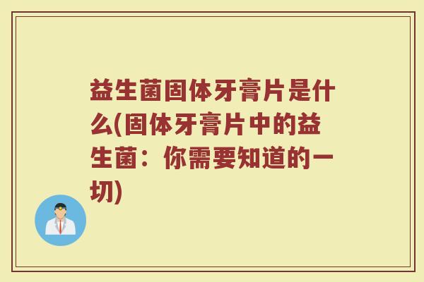 益生菌固体牙膏片是什么(固体牙膏片中的益生菌：你需要知道的一切)