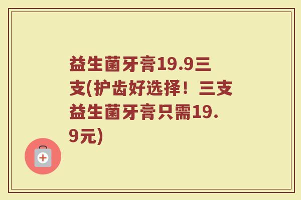 益生菌牙膏19.9三支(护齿好选择！三支益生菌牙膏只需19.9元)
