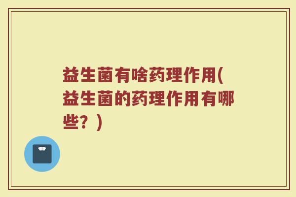 益生菌有啥药理作用(益生菌的药理作用有哪些？)