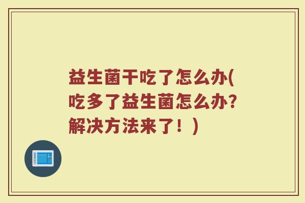 益生菌干吃了怎么办(吃多了益生菌怎么办？解决方法来了！)