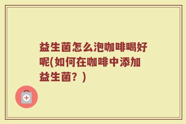 益生菌怎么泡咖啡喝好呢(如何在咖啡中添加益生菌？)