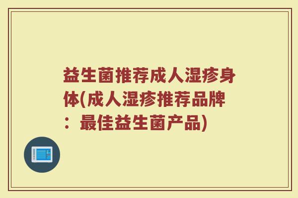 益生菌推荐成人湿疹身体(成人湿疹推荐品牌：最佳益生菌产品)
