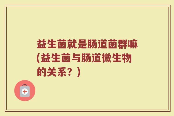 益生菌就是肠道菌群嘛(益生菌与肠道微生物的关系？)