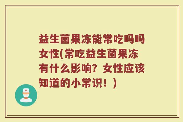 益生菌果冻能常吃吗吗女性(常吃益生菌果冻有什么影响？女性应该知道的小常识！)