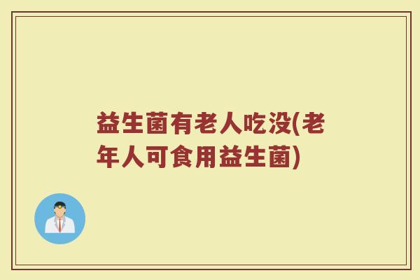 益生菌有老人吃没(老年人可食用益生菌)