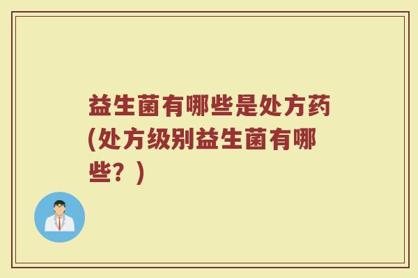 益生菌有哪些是处方药(处方级别益生菌有哪些？)