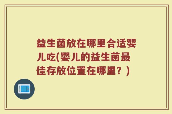 益生菌放在哪里合适婴儿吃(婴儿的益生菌最佳存放位置在哪里？)