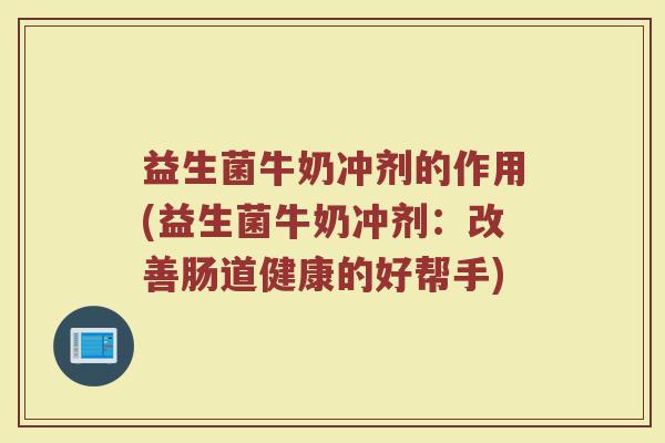 益生菌牛奶冲剂的作用(益生菌牛奶冲剂：改善肠道健康的好帮手)