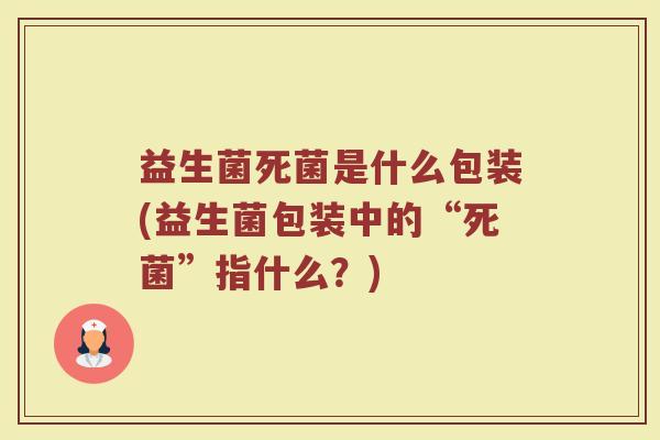 益生菌死菌是什么包装(益生菌包装中的“死菌”指什么？)