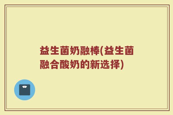 益生菌奶融棒(益生菌融合酸奶的新选择)