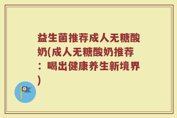 益生菌推荐成人无糖酸奶(成人无糖酸奶推荐:喝出健康养生新境界)
