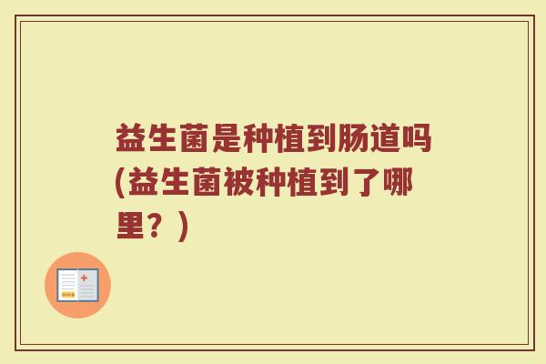 益生菌是种植到肠道吗(益生菌被种植到了哪里？)