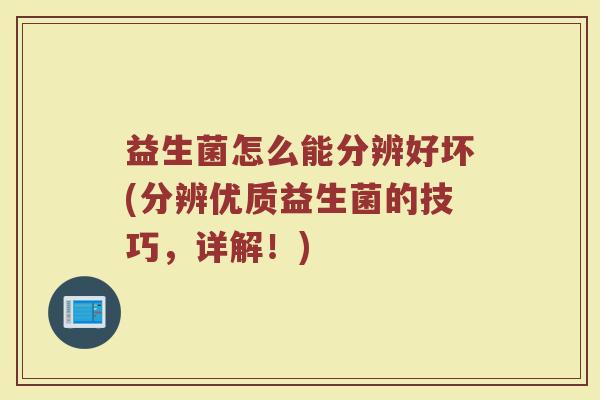 益生菌怎么能分辨好坏(分辨优质益生菌的技巧，详解！)