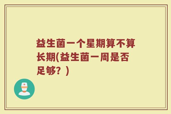 益生菌一个星期算不算长期(益生菌一周是否足够？)