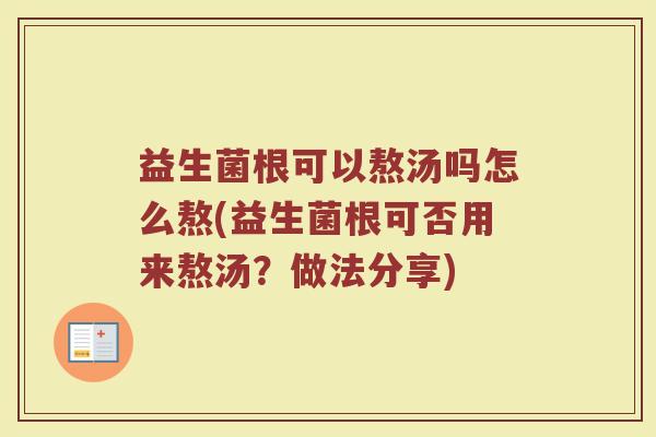 益生菌根可以熬汤吗怎么熬(益生菌根可否用来熬汤？做法分享)