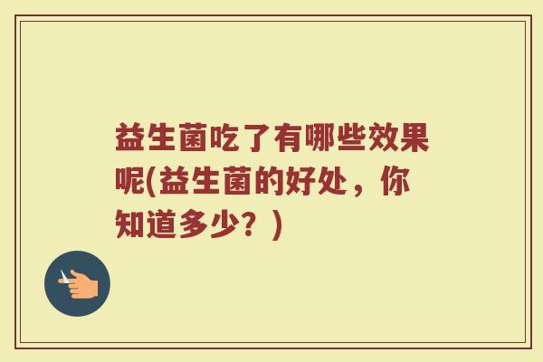 益生菌吃了有哪些效果呢(益生菌的好处,你知道多少?) 益生菌吃了有哪些效果呢(益生菌的好处,你知道多少?)