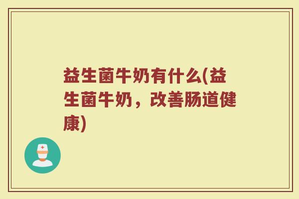 益生菌牛奶有什么(益生菌牛奶，改善肠道健康)