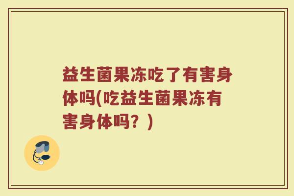 益生菌果冻吃了有害身体吗(吃益生菌果冻有害身体吗？)