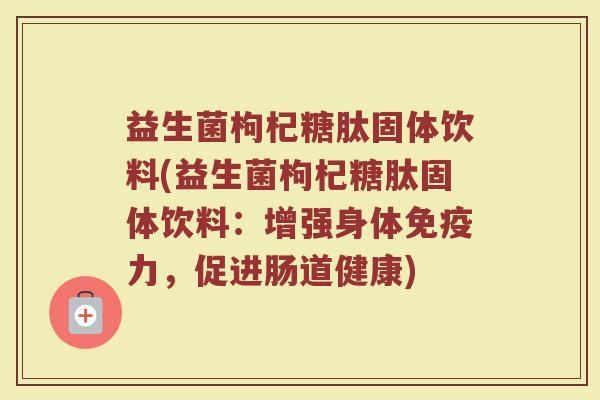 益生菌枸杞糖肽固体饮料(益生菌枸杞糖肽固体饮料：增强身体免疫力，促进肠道健康)